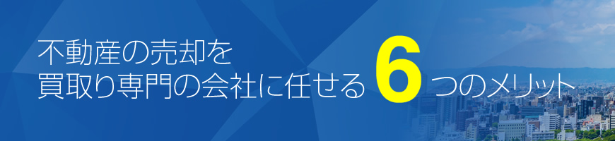 不動産の売却を買取り専門の会社に任せる6つのメリット