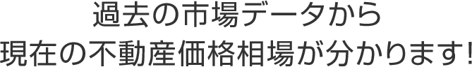 過去の市場データから現在の不動産価格相場が分かります！